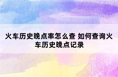 火车历史晚点率怎么查 如何查询火车历史晚点记录